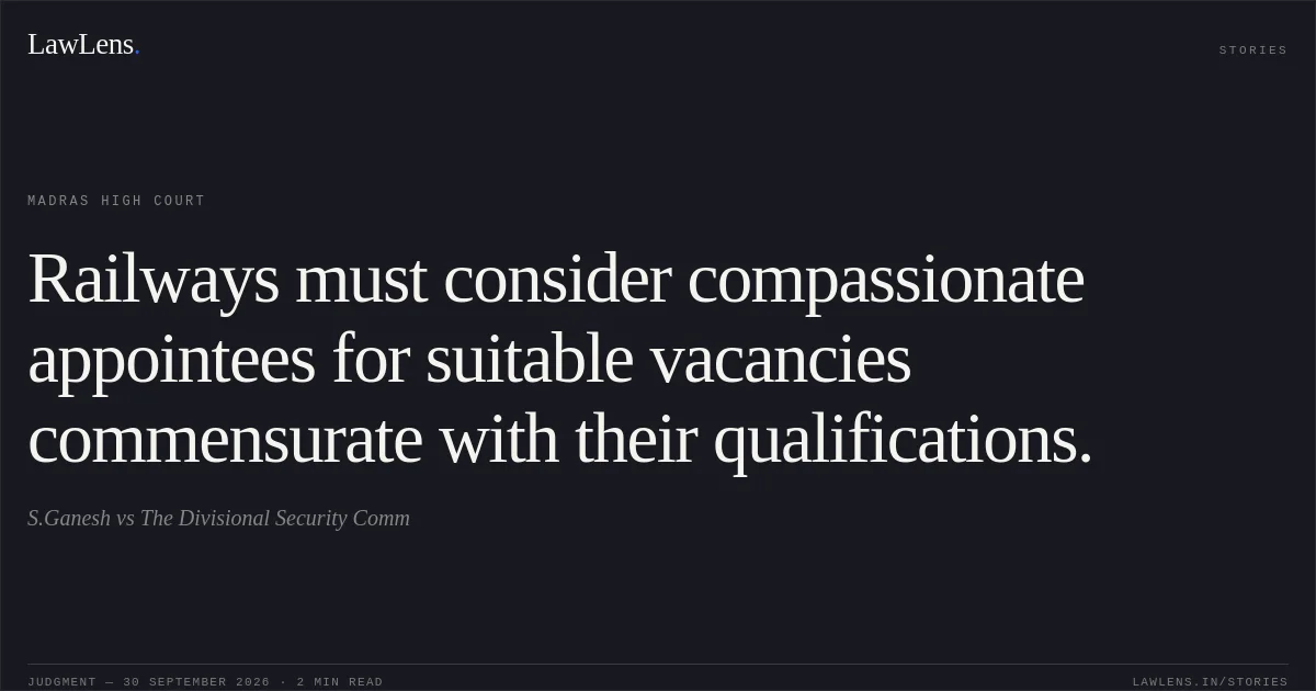 Railways must consider compassionate appointees for suitable vacancies commensurate with their qualifications.. S.Ganesh vs The Divisional Security Comm. Madras High Court. LawLens