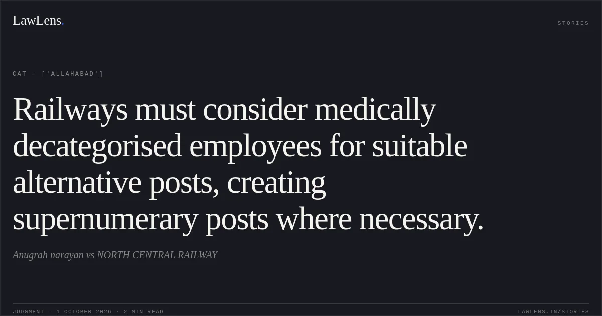 Railways must consider medically decategorised employees for suitable alternative posts, creating supernumerary posts where necessary.. Anugrah narayan vs NORTH CENTRAL RAILWAY. CAT - ['Allahabad']. LawLens