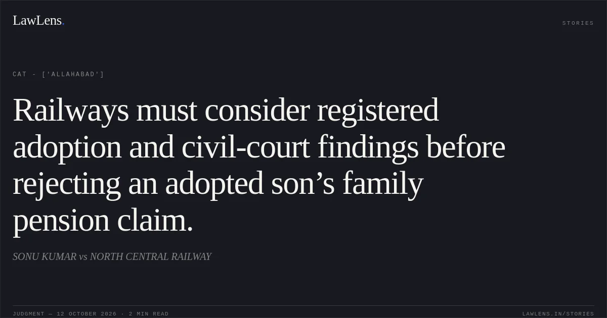 Railways must consider registered adoption and civil-court findings before rejecting an adopted son’s family pension claim.. SONU KUMAR vs NORTH CENTRAL RAILWAY. CAT - ['Allahabad']. LawLens