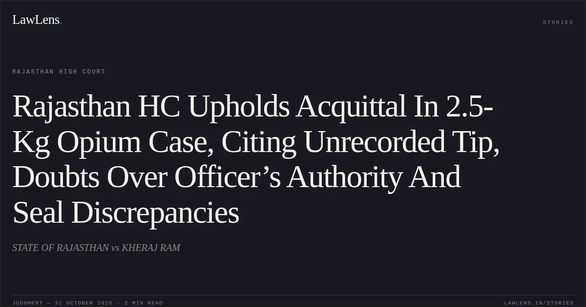 Rajasthan HC Upholds Acquittal In 2.5-Kg Opium Case, Citing Unrecorded Tip, Doubts Over Officer’s Authority And Seal Discrepancies. STATE OF RAJASTHAN vs KHERAJ RAM. Rajasthan High Court. LawLens