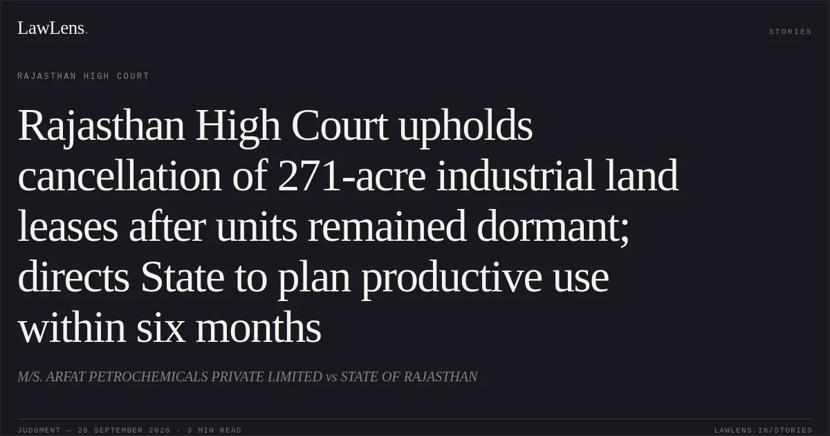 Rajasthan High Court upholds cancellation of 271-acre industrial land leases after units remained dormant; directs State to plan productive use within six months. M/S. ARFAT PETROCHEMICALS PRIVATE LIMITED vs STATE OF RAJASTHAN. Rajasthan High Court. LawLens