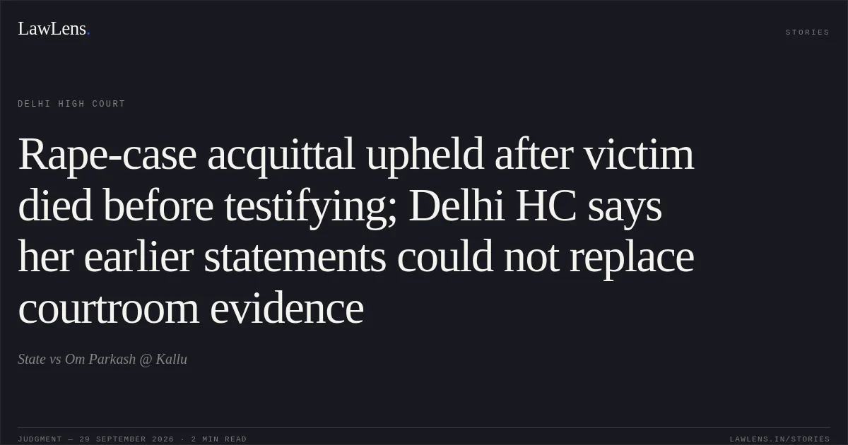 Rape-case acquittal upheld after victim died before testifying; Delhi HC says her earlier statements could not replace courtroom evidence. State vs Om Parkash @ Kallu. Delhi High Court. LawLens
