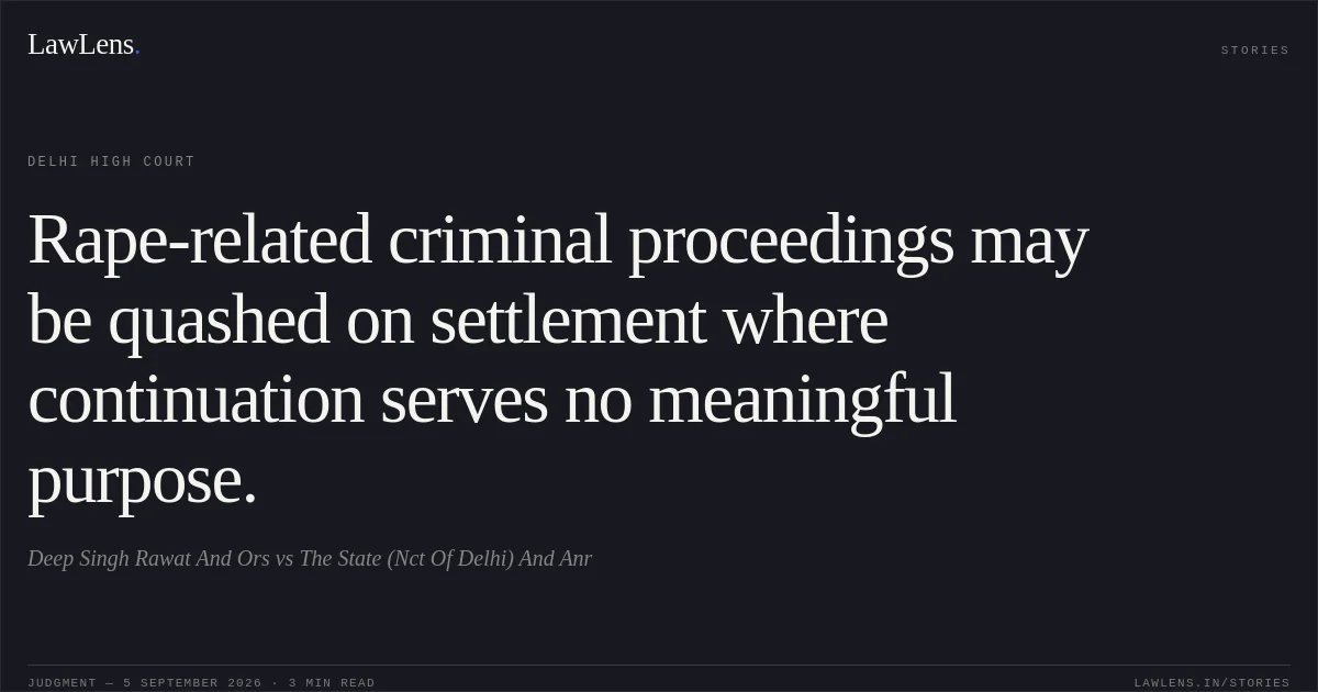 Rape-related criminal proceedings may be quashed on settlement where continuation serves no meaningful purpose.. Deep Singh Rawat And Ors vs The State (Nct Of Delhi) And Anr. Delhi High Court. LawLens