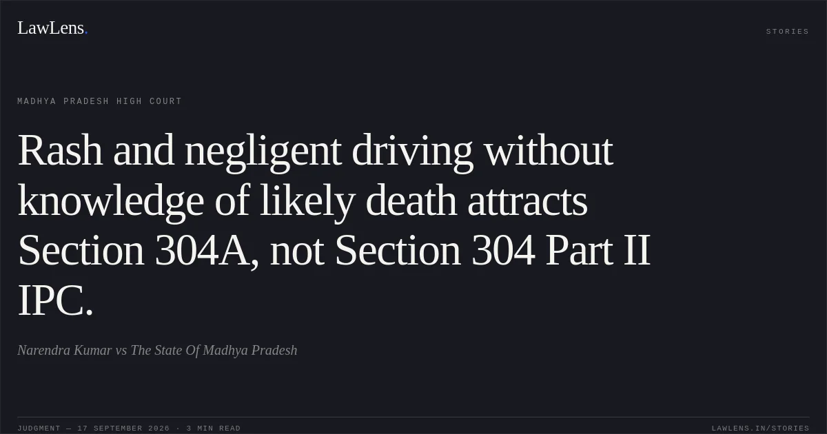 Rash and negligent driving without knowledge of likely death attracts Section 304A, not Section 304 Part II IPC.. Narendra Kumar vs The State Of Madhya Pradesh. Madhya Pradesh High Court. LawLens