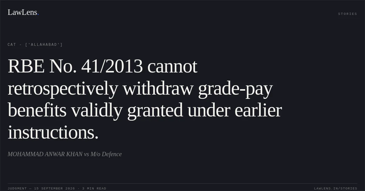 RBE No. 41/2013 cannot retrospectively withdraw grade-pay benefits validly granted under earlier instructions.. MOHAMMAD ANWAR KHAN vs M/o Defence. CAT - ['Allahabad']. LawLens