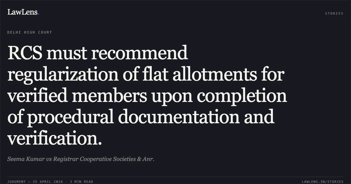 RCS must recommend regularization of flat allotments for verified members upon completion of procedural documentation and verification.. Seema Kumar vs Registrar Cooperative Societies & Anr.. Delhi High Court. LawLens