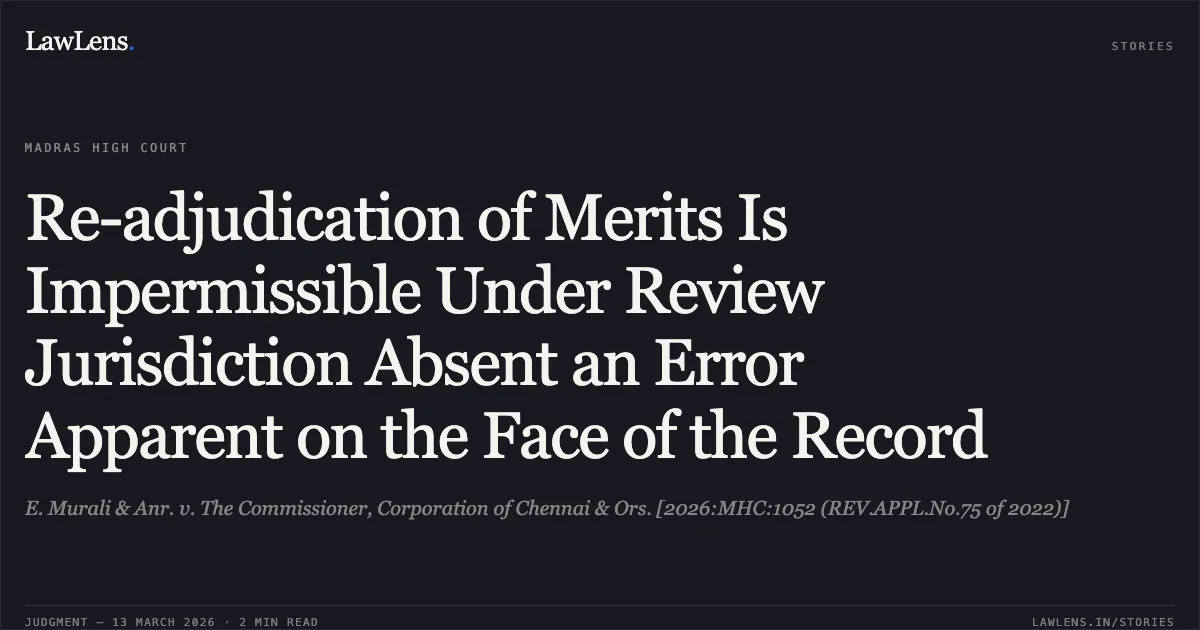 Re-adjudication of Merits Is Impermissible Under Review Jurisdiction Absent an Error Apparent on the Face of the Record. E. Murali & Anr. v. The Commissioner, Corporation of Chennai & Ors. [2026:MHC:1052 (REV.APPL.No.75 of 2022)]. Madras High Court. LawLens