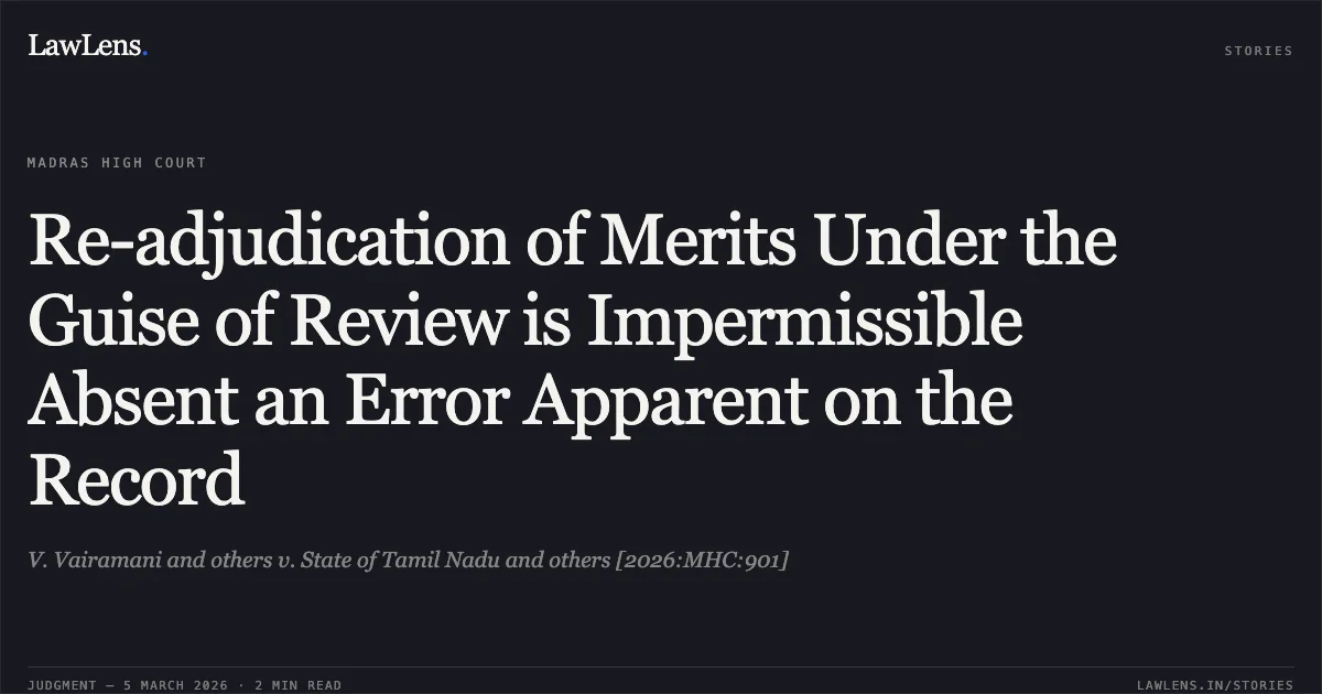 Re-adjudication of Merits Under the Guise of Review is Impermissible Absent an Error Apparent on the Record. V. Vairamani and others v. State of Tamil Nadu and others [2026:MHC:901]. Madras High Court. LawLens