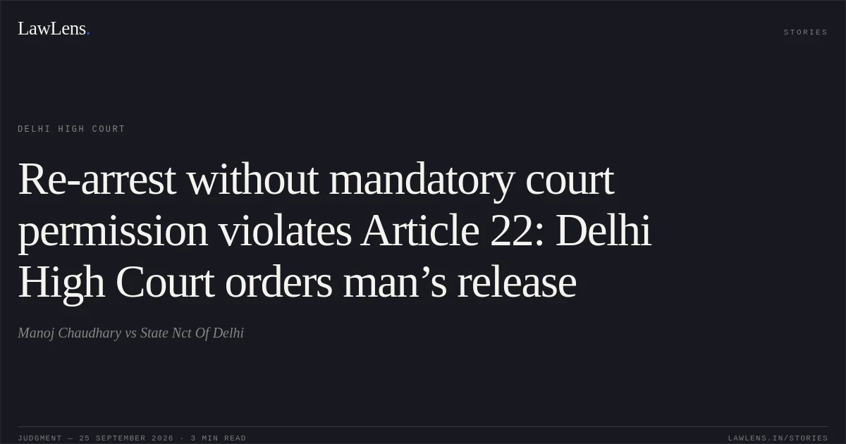 Re-arrest without mandatory court permission violates Article 22: Delhi High Court orders man’s release. Manoj Chaudhary vs State Nct Of Delhi. Delhi High Court. LawLens