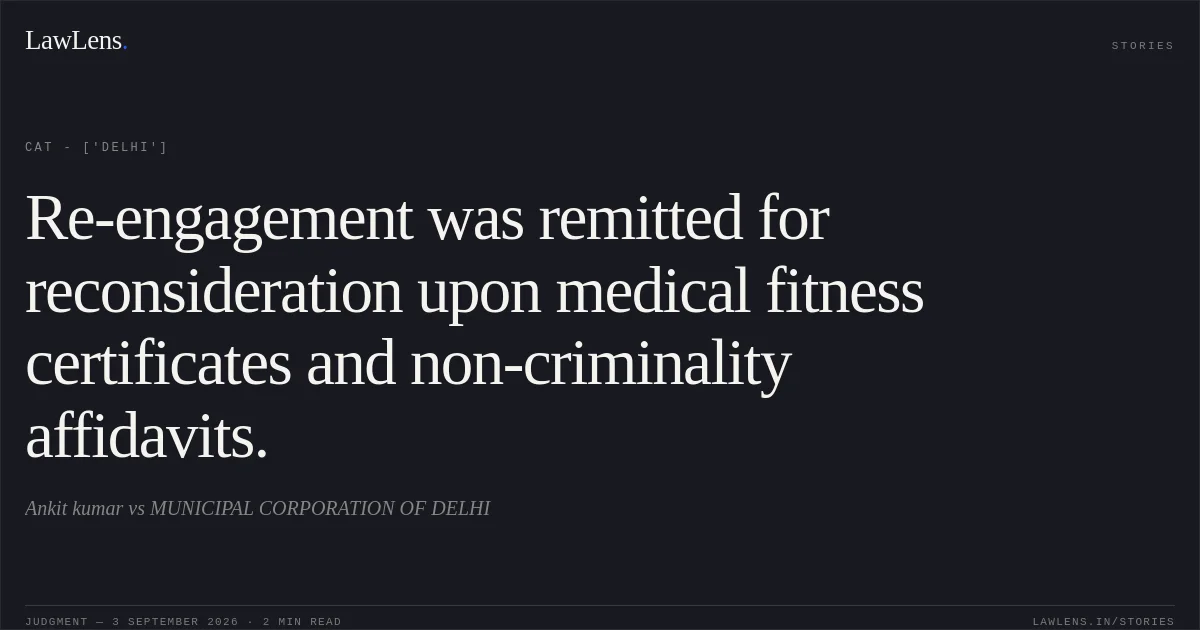 Re-engagement was remitted for reconsideration upon medical fitness certificates and non-criminality affidavits.. Ankit kumar vs MUNICIPAL CORPORATION OF DELHI. CAT - ['Delhi']. LawLens