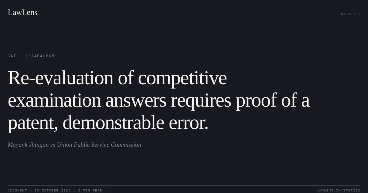 Re-evaluation of competitive examination answers requires proof of a patent, demonstrable error.. Mayank Jhingan vs Union Public Service Commission. CAT - ['Jabalpur']. LawLens