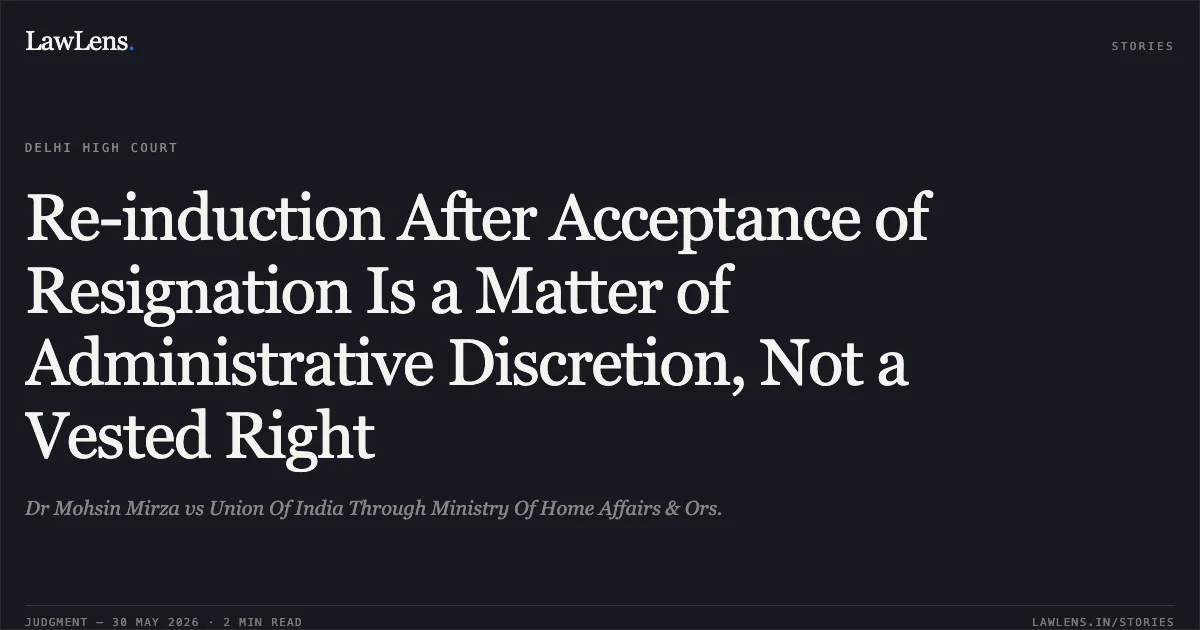 Re-induction After Acceptance of Resignation Is a Matter of Administrative Discretion, Not a Vested Right. Dr Mohsin Mirza vs Union Of India Through Ministry Of Home Affairs & Ors.. Delhi High Court. LawLens
