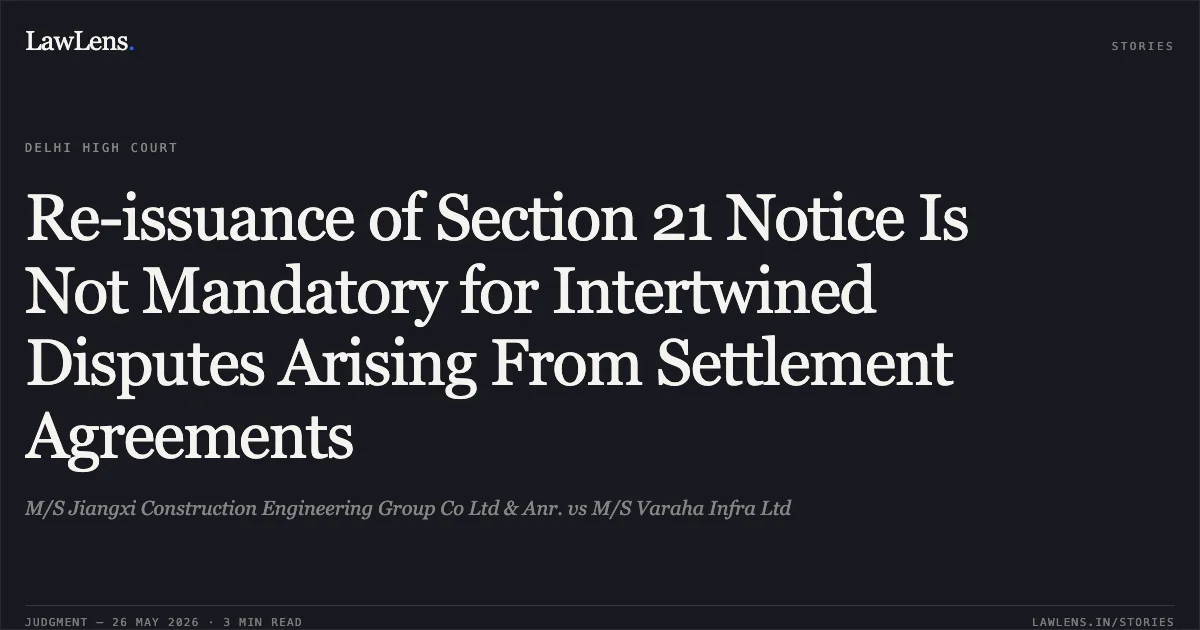 Re-issuance of Section 21 Notice Is Not Mandatory for Intertwined Disputes Arising From Settlement Agreements. M/S Jiangxi Construction Engineering Group Co Ltd & Anr. vs M/S Varaha Infra Ltd. Delhi High Court. LawLens