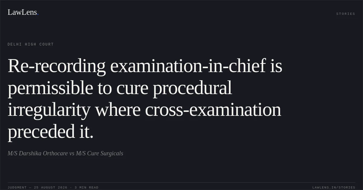 Re-recording examination-in-chief is permissible to cure procedural irregularity where cross-examination preceded it.. M/S Darshika Orthocare vs M/S Cure Surgicals. Delhi High Court. LawLens