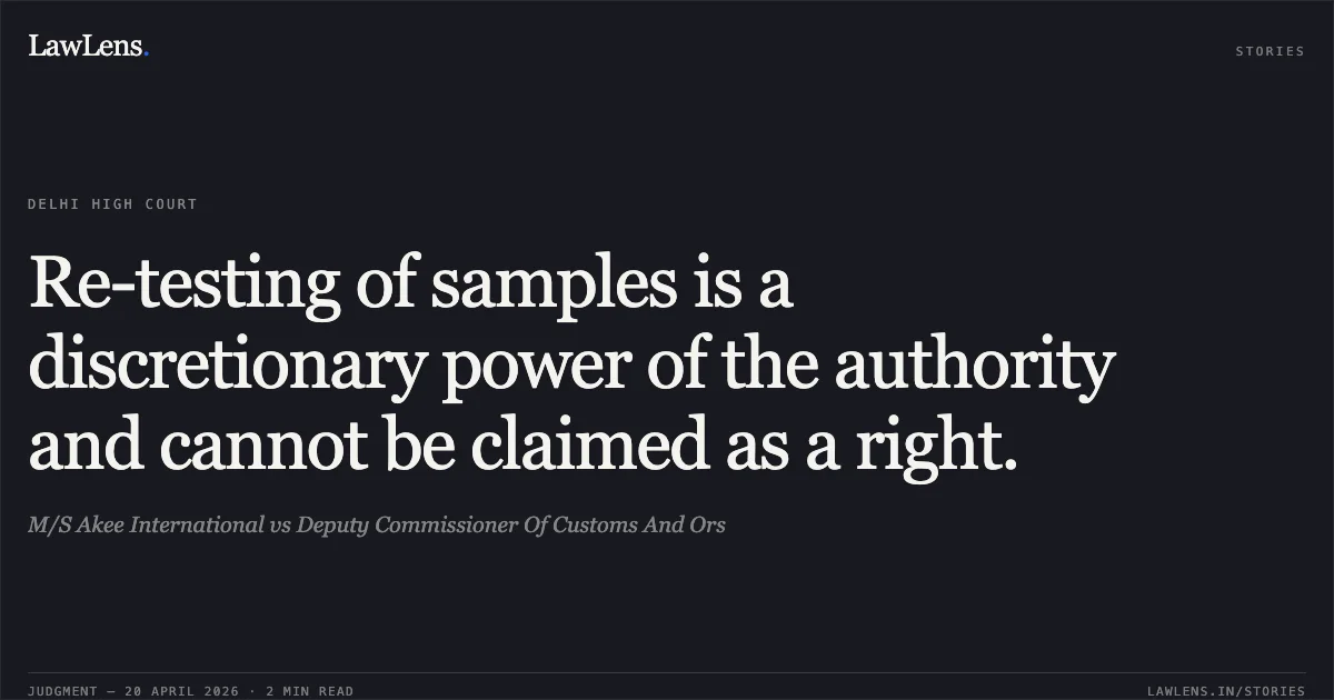 Re-testing of samples is a discretionary power of the authority and cannot be claimed as a right.. M/S Akee International vs Deputy Commissioner Of Customs And Ors. Delhi High Court. LawLens