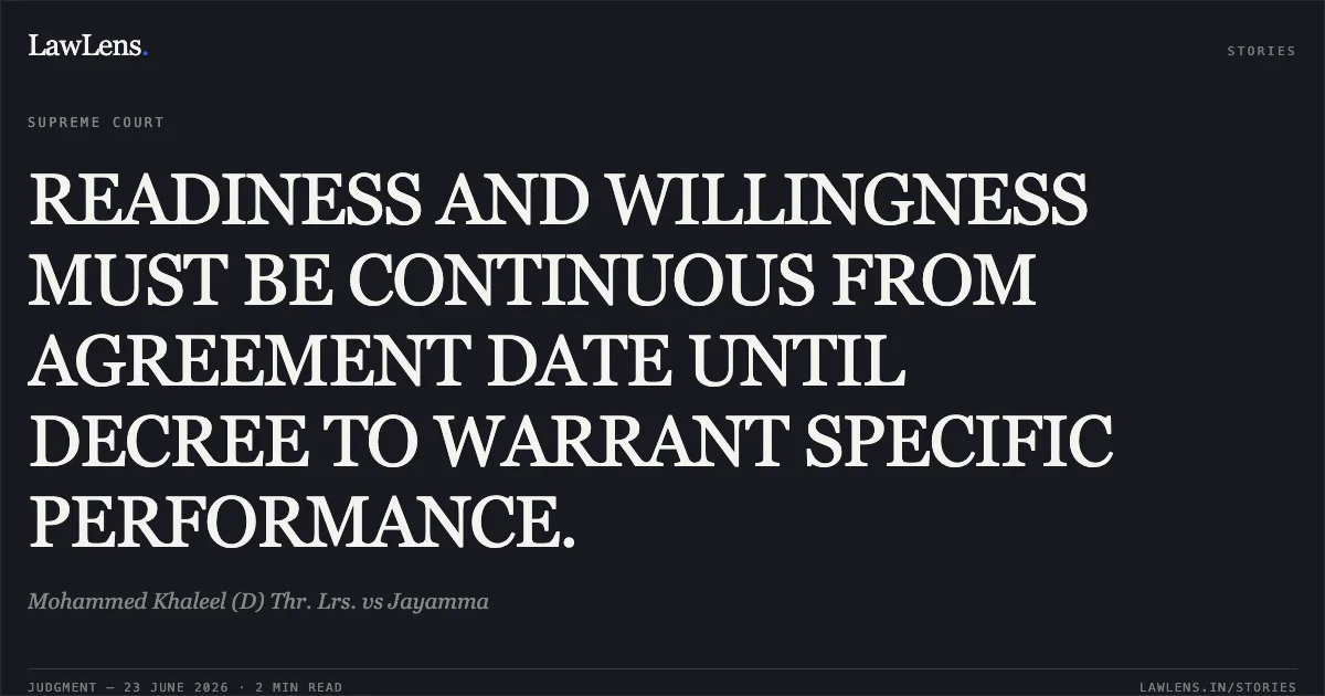 READINESS AND WILLINGNESS MUST BE CONTINUOUS FROM AGREEMENT DATE UNTIL DECREE TO WARRANT SPECIFIC PERFORMANCE.. Mohammed Khaleel (D) Thr. Lrs. vs Jayamma. Supreme Court. LawLens
