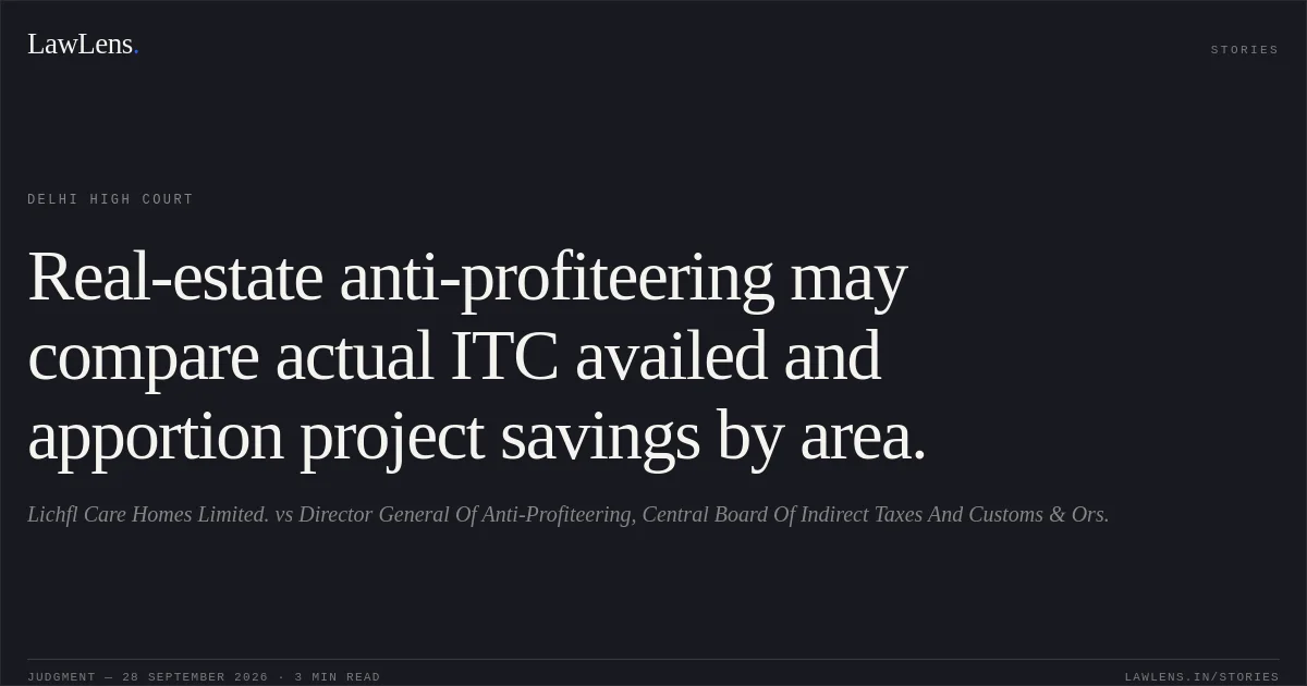Real-estate anti-profiteering may compare actual ITC availed and apportion project savings by area.. Lichfl Care Homes Limited. vs Director General Of Anti-Profiteering, Central Board Of Indirect Taxes And Customs & Ors.. Delhi High Court. LawLens