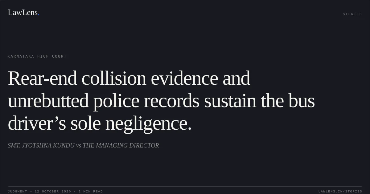 Rear-end collision evidence and unrebutted police records sustain the bus driver’s sole negligence.. SMT. JYOTSHNA KUNDU vs THE MANAGING DIRECTOR. Karnataka High Court. LawLens
