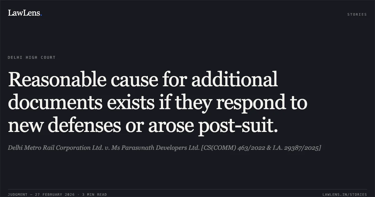 Reasonable cause for additional documents exists if they respond to new defenses or arose post-suit.. Delhi Metro Rail Corporation Ltd. v. Ms Parasvnath Developers Ltd. [CS(COMM) 463/2022 & I.A. 29387/2025]. Delhi High Court. LawLens