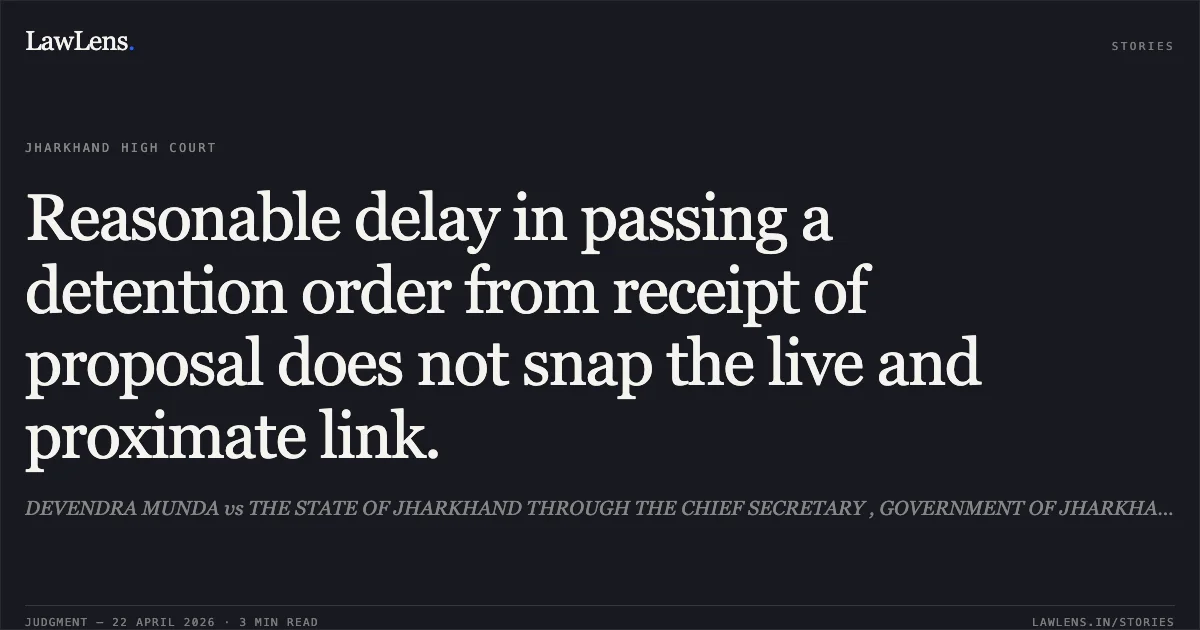 Reasonable delay in passing a detention order from receipt of proposal does not snap the live and proximate link.. DEVENDRA MUNDA vs THE STATE OF JHARKHAND THROUGH THE CHIEF SECRETARY , GOVERNMENT OF JHARKHAND. Jharkhand High Court. LawLens