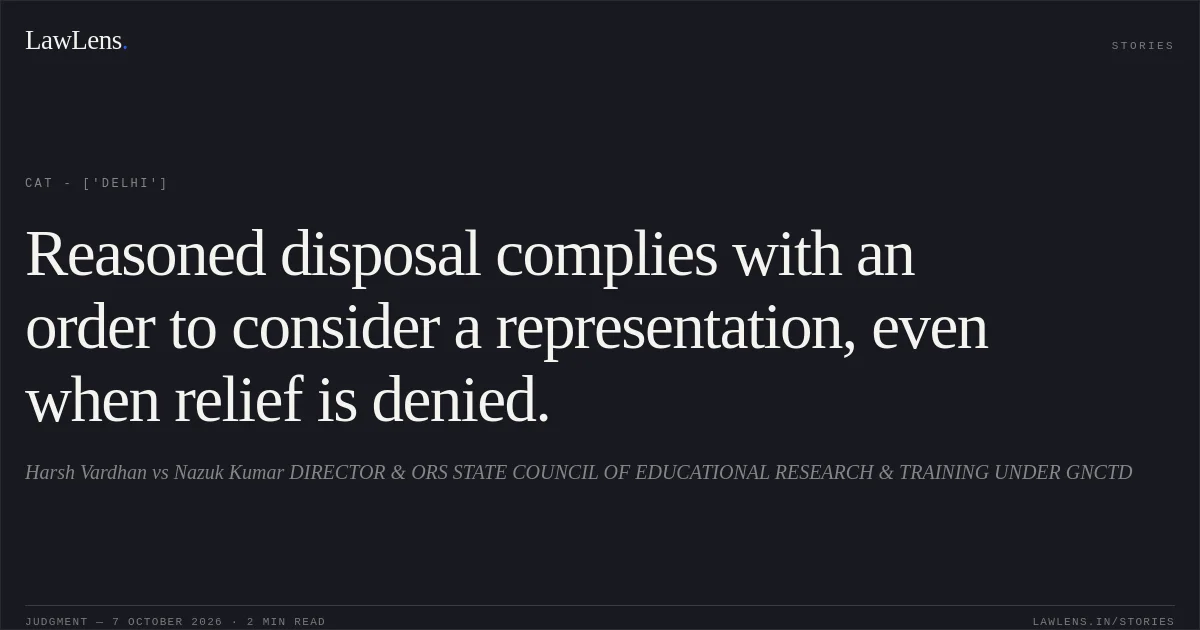 Reasoned disposal complies with an order to consider a representation, even when relief is denied.. Harsh Vardhan vs Nazuk Kumar DIRECTOR & ORS STATE COUNCIL OF EDUCATIONAL RESEARCH & TRAINING UNDER GNCTD. CAT - ['Delhi']. LawLens