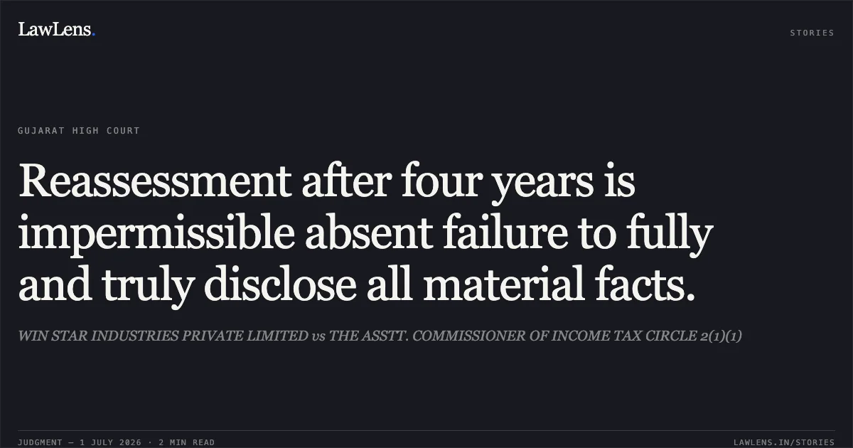 Reassessment after four years is impermissible absent failure to fully and truly disclose all material facts.. WIN STAR INDUSTRIES PRIVATE LIMITED vs THE ASSTT. COMMISSIONER OF INCOME TAX CIRCLE 2(1)(1). Gujarat High Court. LawLens