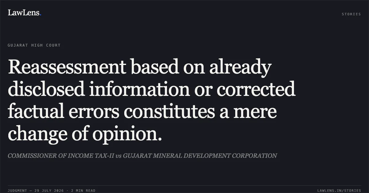 Reassessment based on already disclosed information or corrected factual errors constitutes a mere change of opinion.. COMMISSIONER OF INCOME TAX-II vs GUJARAT MINERAL DEVELOPMENT CORPORATION. Gujarat High Court. LawLens