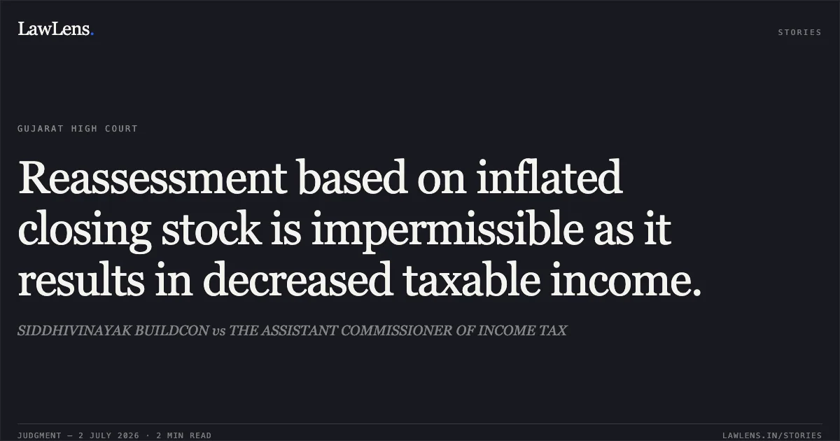 Reassessment based on inflated closing stock is impermissible as it results in decreased taxable income.. SIDDHIVINAYAK BUILDCON vs THE ASSISTANT COMMISSIONER OF INCOME TAX. Gujarat High Court. LawLens