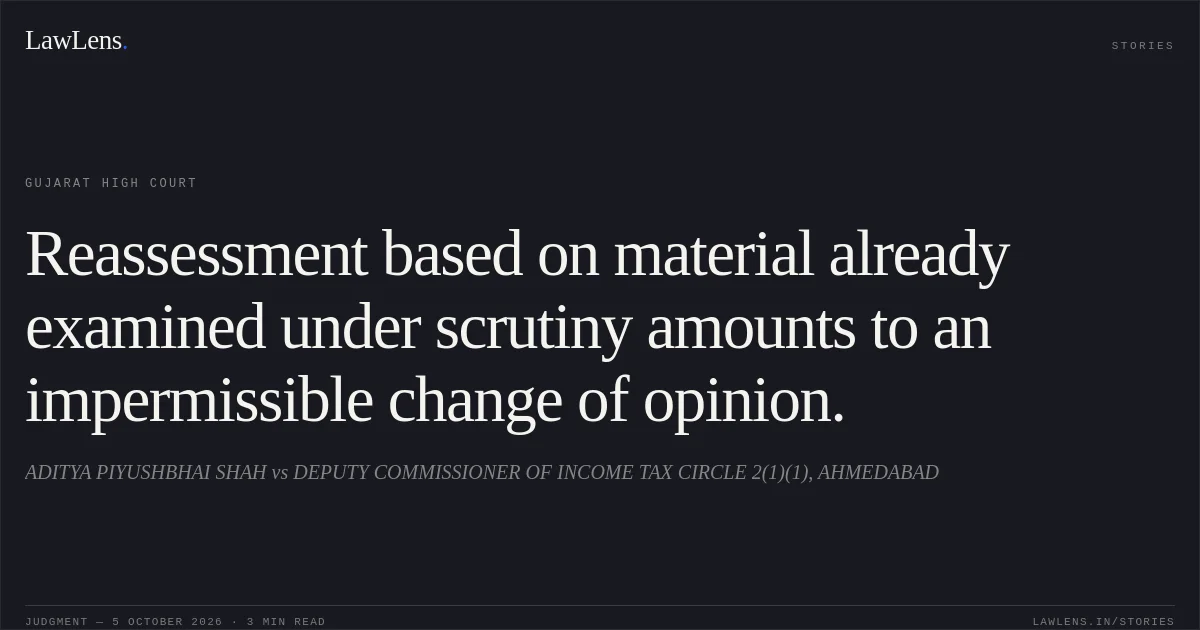 Reassessment based on material already examined under scrutiny amounts to an impermissible change of opinion.. ADITYA PIYUSHBHAI SHAH vs DEPUTY COMMISSIONER OF INCOME TAX CIRCLE 2(1)(1), AHMEDABAD. Gujarat High Court. LawLens