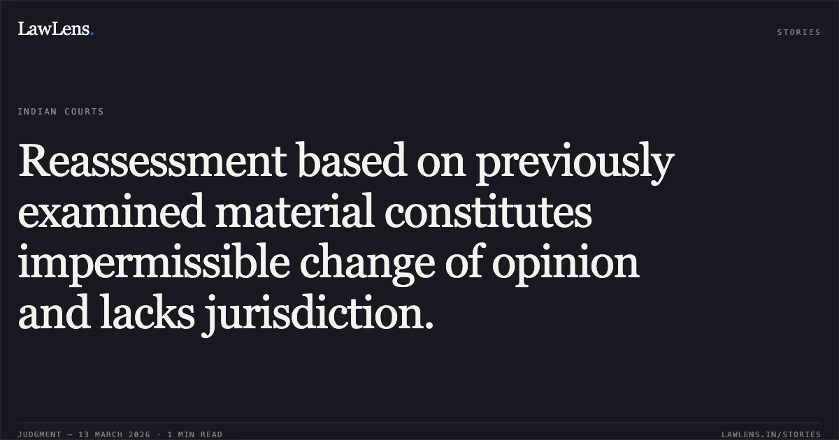 Reassessment based on previously examined material constitutes impermissible change of opinion and lacks jurisdiction.. Pierlite India Private Limited v. Income Tax Officer, Ward 3(1)(1), Ahmedabad [2026:GUJHC:12690]. Gujarat High Court. LawLens