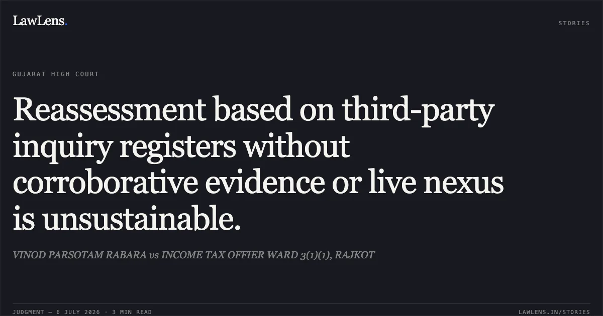 Reassessment based on third-party inquiry registers without corroborative evidence or live nexus is unsustainable.. VINOD PARSOTAM RABARA vs INCOME TAX OFFIER WARD 3(1)(1), RAJKOT. Gujarat High Court. LawLens