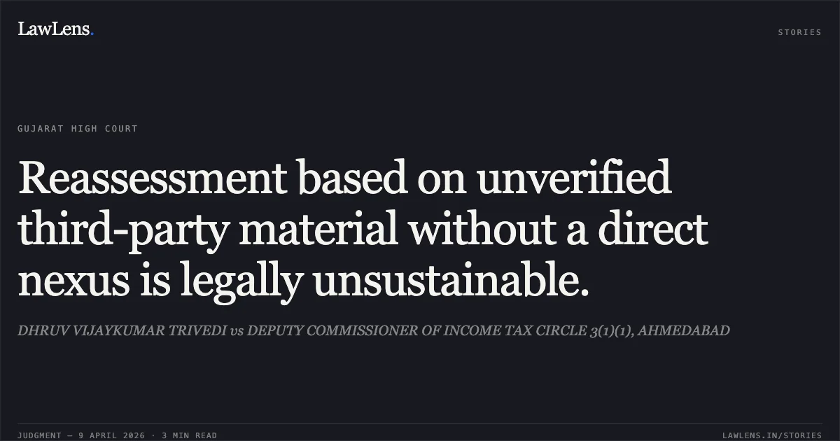 Reassessment based on unverified third-party material without a direct nexus is legally unsustainable.. DHRUV VIJAYKUMAR TRIVEDI vs DEPUTY COMMISSIONER OF INCOME TAX CIRCLE 3(1)(1), AHMEDABAD. Gujarat High Court. LawLens