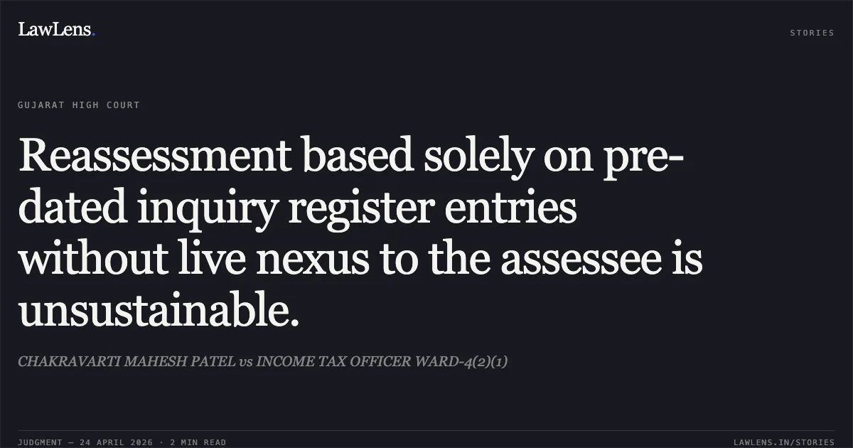 Reassessment based solely on pre-dated inquiry register entries without live nexus to the assessee is unsustainable.. CHAKRAVARTI MAHESH PATEL vs INCOME TAX OFFICER WARD-4(2)(1). Gujarat High Court. LawLens
