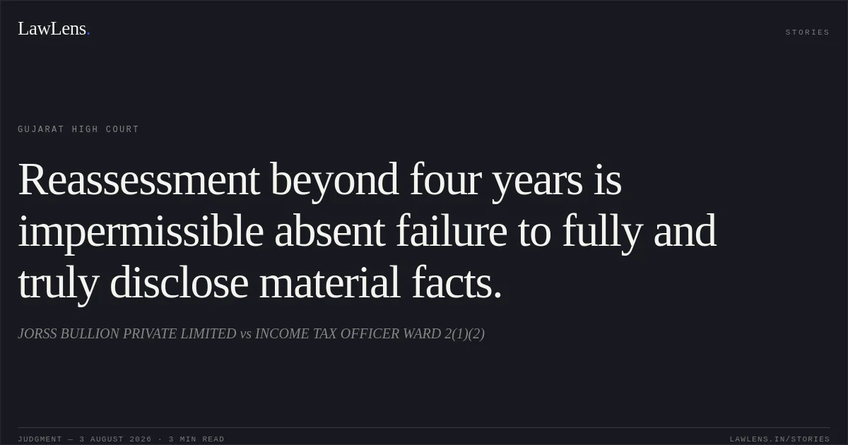 Reassessment beyond four years is impermissible absent failure to fully and truly disclose material facts.. JORSS BULLION PRIVATE LIMITED vs INCOME TAX OFFICER WARD 2(1)(2). Gujarat High Court. LawLens