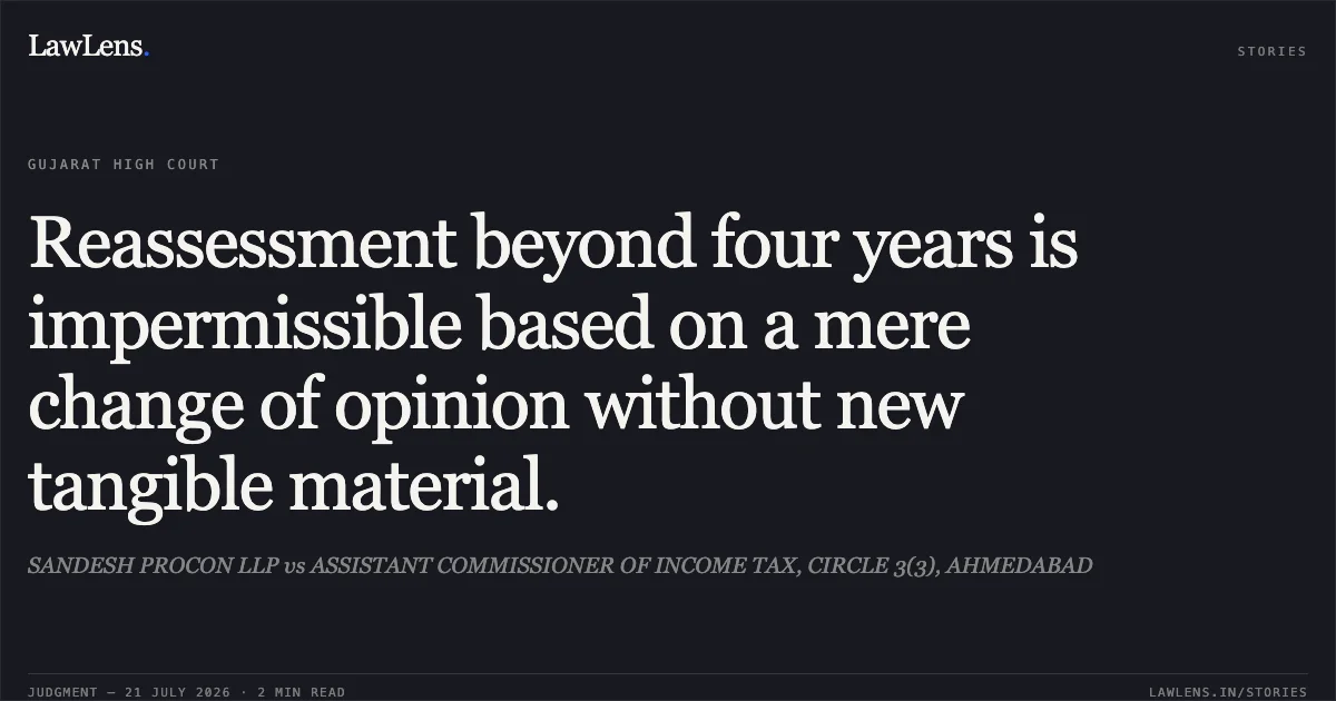 Reassessment beyond four years is impermissible based on a mere change of opinion without new tangible material.. SANDESH PROCON LLP vs ASSISTANT COMMISSIONER OF INCOME TAX, CIRCLE 3(3), AHMEDABAD. Gujarat High Court. LawLens