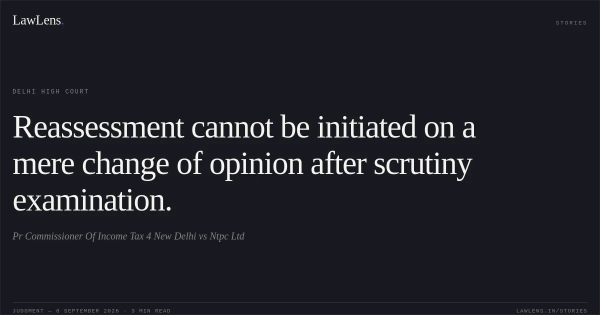 Reassessment cannot be initiated on a mere change of opinion after scrutiny examination.. Pr Commissioner Of Income Tax 4 New Delhi vs Ntpc Ltd. Delhi High Court. LawLens