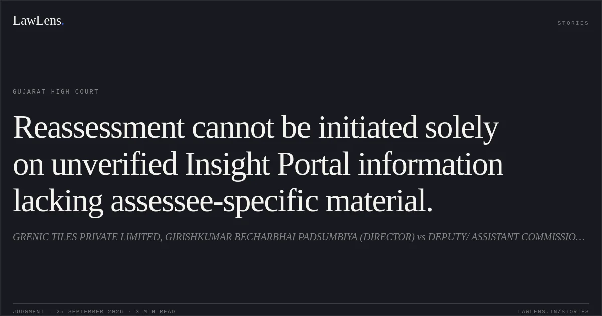 Reassessment cannot be initiated solely on unverified Insight Portal information lacking assessee-specific material.. GRENIC TILES PRIVATE LIMITED, GIRISHKUMAR BECHARBHAI PADSUMBIYA (DIRECTOR) vs DEPUTY/ ASSISTANT COMMISSIONER OF INCOME TAX, CIRCLE 1(1). Gujarat High Court. LawLens