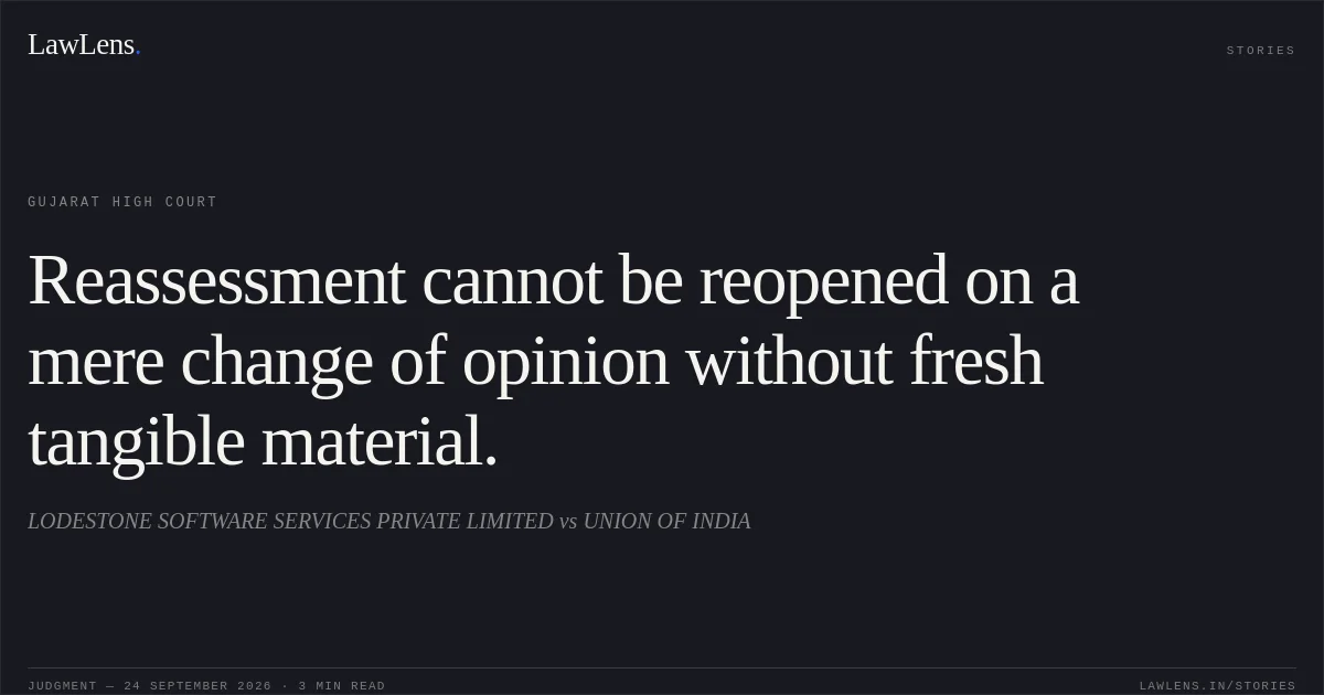Reassessment cannot be reopened on a mere change of opinion without fresh tangible material.. LODESTONE SOFTWARE SERVICES PRIVATE LIMITED vs UNION OF INDIA. Gujarat High Court. LawLens