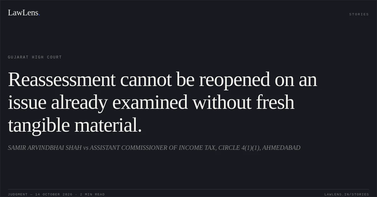 Reassessment cannot be reopened on an issue already examined without fresh tangible material.. SAMIR ARVINDBHAI SHAH vs ASSISTANT COMMISSIONER OF INCOME TAX, CIRCLE 4(1)(1), AHMEDABAD. Gujarat High Court. LawLens