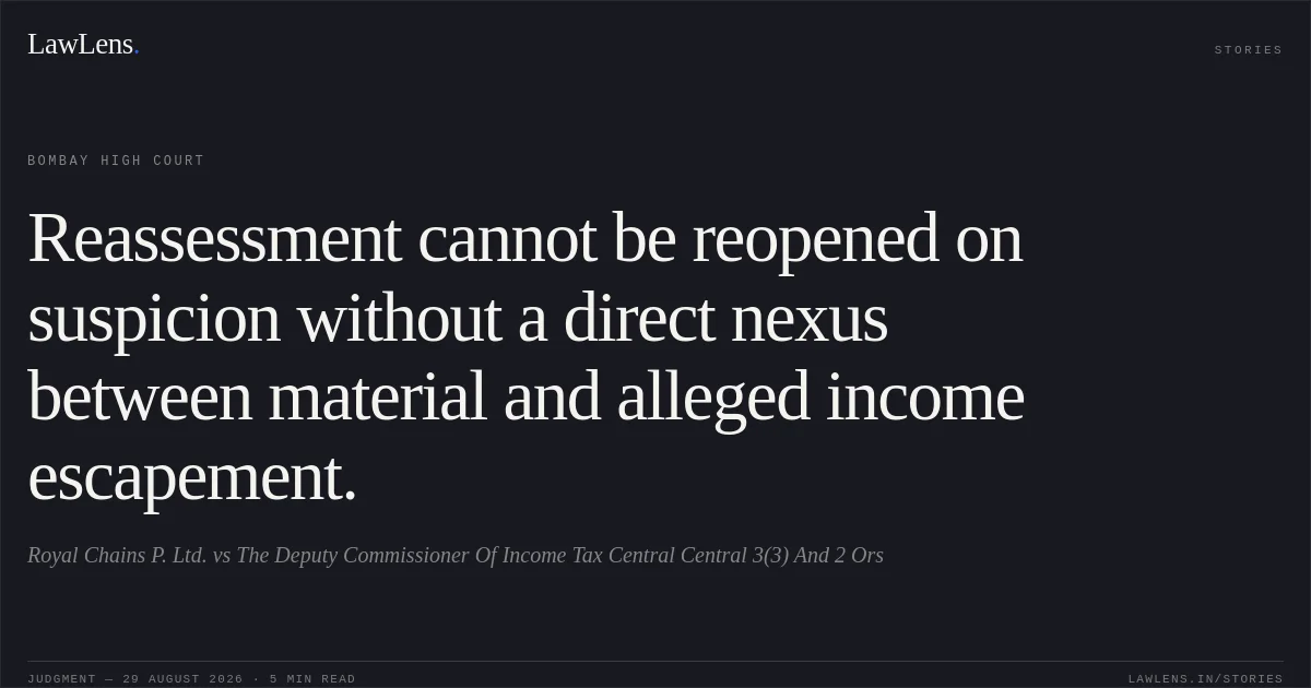 Reassessment cannot be reopened on suspicion without a direct nexus between material and alleged income escapement.. Royal Chains P. Ltd. vs The Deputy Commissioner Of Income Tax Central Central 3(3) And 2 Ors. Bombay High Court. LawLens