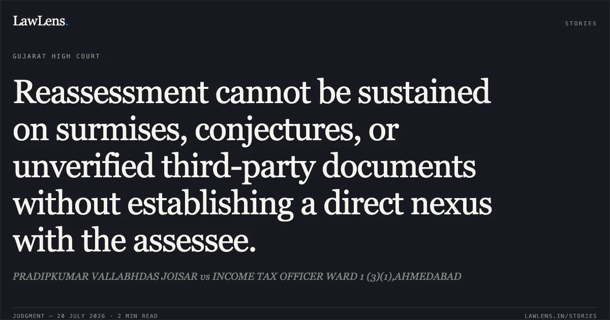 Reassessment cannot be sustained on surmises, conjectures, or unverified third-party documents without establishing a direct nexus with the assessee.. PRADIPKUMAR VALLABHDAS JOISAR vs INCOME TAX OFFICER WARD 1 (3)(1),AHMEDABAD. Gujarat High Court. LawLens