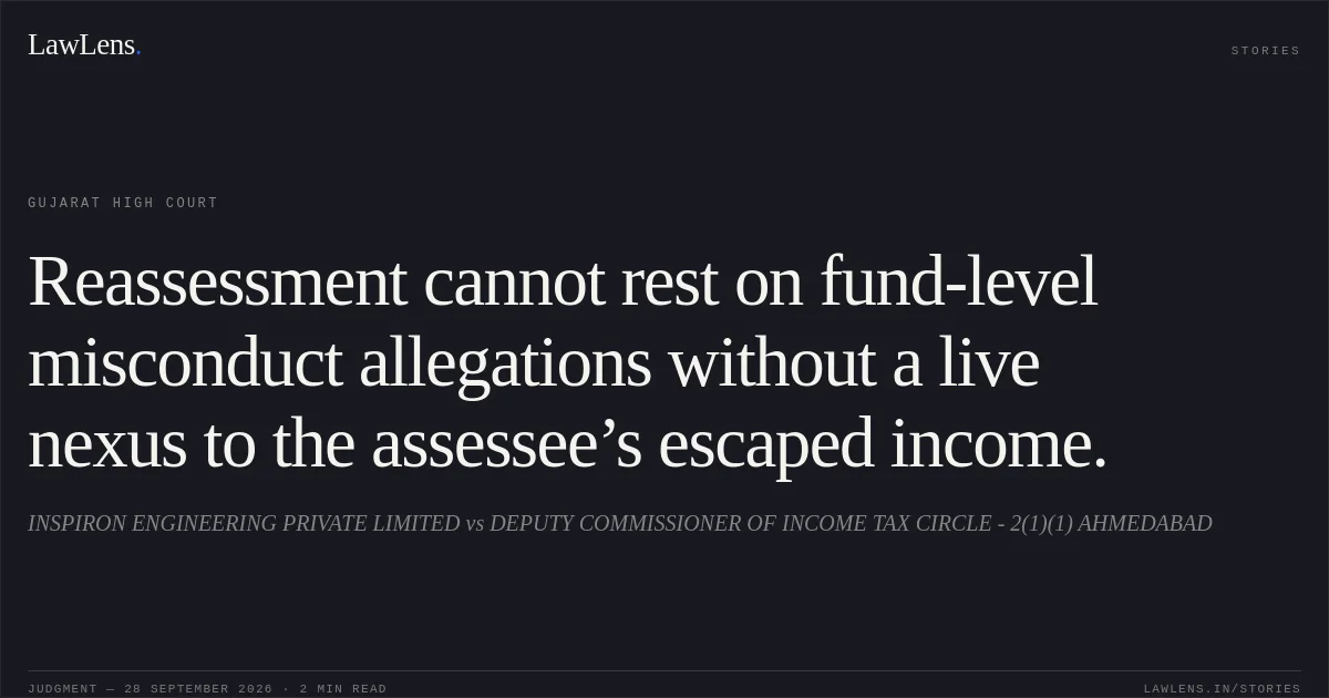 Reassessment cannot rest on fund-level misconduct allegations without a live nexus to the assessee’s escaped income.. INSPIRON ENGINEERING PRIVATE LIMITED vs DEPUTY COMMISSIONER OF INCOME TAX CIRCLE - 2(1)(1) AHMEDABAD. Gujarat High Court. LawLens