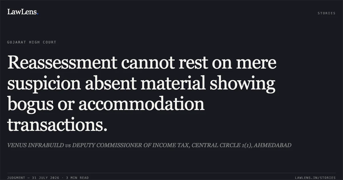Reassessment cannot rest on mere suspicion absent material showing bogus or accommodation transactions.. VENUS INFRABUILD vs DEPUTY COMMISSIONER OF INCOME TAX, CENTRAL CIRCLE 1(1), AHMEDABAD. Gujarat High Court. LawLens