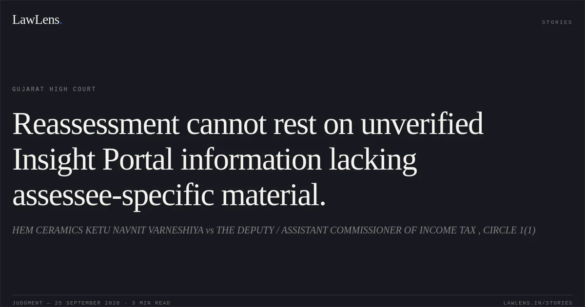 Reassessment cannot rest on unverified Insight Portal information lacking assessee-specific material.. HEM CERAMICS KETU NAVNIT VARNESHIYA vs THE DEPUTY / ASSISTANT COMMISSIONER OF INCOME TAX , CIRCLE 1(1). Gujarat High Court. LawLens