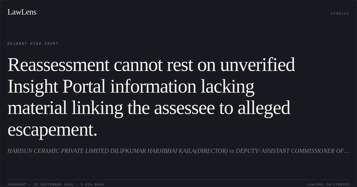 Reassessment cannot rest on unverified Insight Portal information lacking material linking the assessee to alleged escapement.. HARISUN CERAMIC PRIVATE LIMITED DILIPKUMAR HARJIBHAI KAILA(DIRECTOR) vs DEPUTY/ ASSISTANT COMMISSIONER OF INCOME TAX, CIRCLE 1(1). Gujarat High Court. LawLens