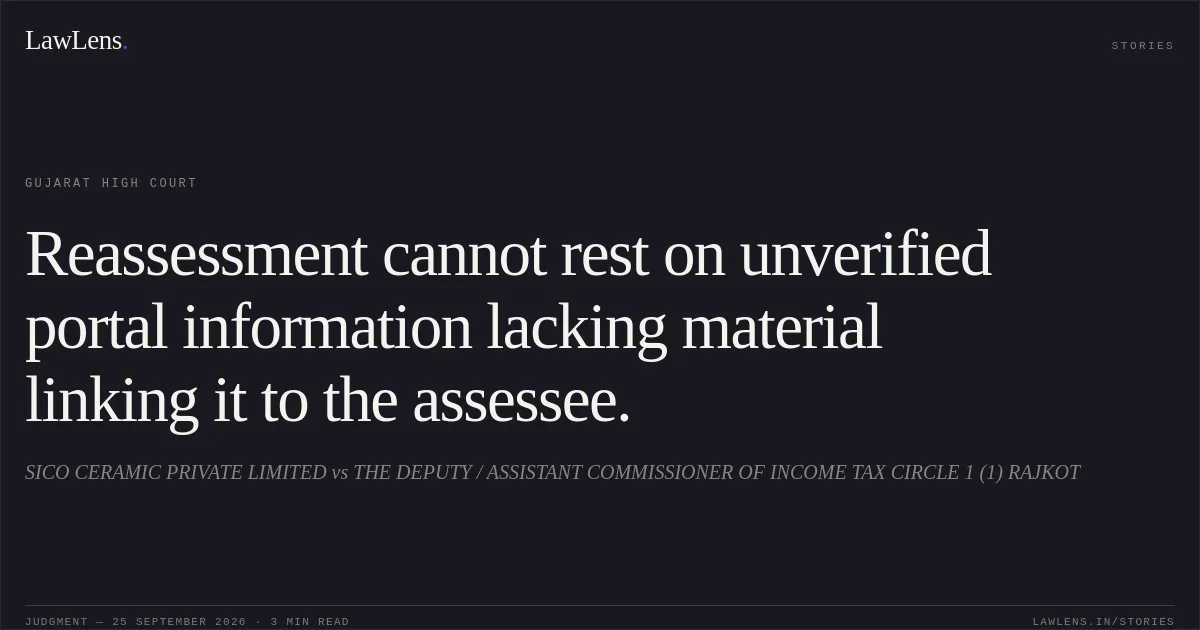 Reassessment cannot rest on unverified portal information lacking material linking it to the assessee.. SICO CERAMIC PRIVATE LIMITED vs THE DEPUTY / ASSISTANT COMMISSIONER OF INCOME TAX CIRCLE 1 (1) RAJKOT. Gujarat High Court. LawLens