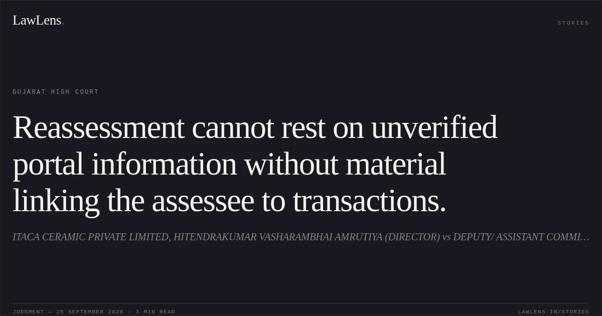 Reassessment cannot rest on unverified portal information without material linking the assessee to transactions.. ITACA CERAMIC PRIVATE LIMITED, HITENDRAKUMAR VASHARAMBHAI AMRUTIYA (DIRECTOR) vs DEPUTY/ ASSISTANT COMMISSIONER OF INCOME TAX, CIRCLE 1(1). Gujarat High Court. LawLens