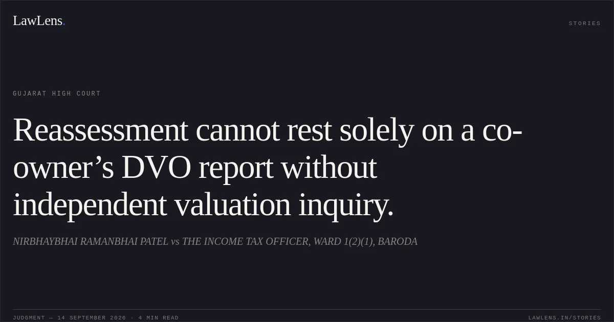 Reassessment cannot rest solely on a co-owner’s DVO report without independent valuation inquiry.. NIRBHAYBHAI RAMANBHAI PATEL vs THE INCOME TAX OFFICER, WARD 1(2)(1), BARODA. Gujarat High Court. LawLens
