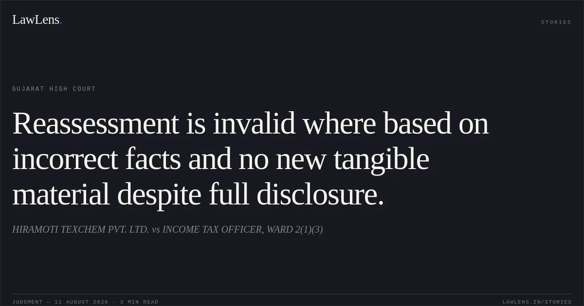 Reassessment is invalid where based on incorrect facts and no new tangible material despite full disclosure.. HIRAMOTI TEXCHEM PVT. LTD. vs INCOME TAX OFFICER, WARD 2(1)(3). Gujarat High Court. LawLens