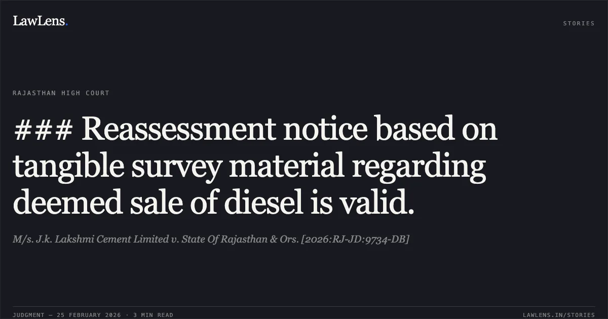 ### Reassessment notice based on tangible survey material regarding deemed sale of diesel is valid.. M/s. J.k. Lakshmi Cement Limited v. State Of Rajasthan & Ors. [2026:RJ-JD:9734-DB]. Rajasthan High Court. LawLens